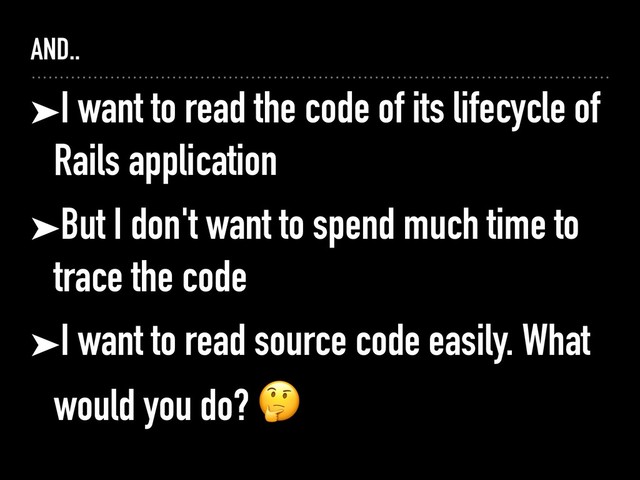 AND..
➤I want to read the code of its lifecycle of
Rails application
➤But I don't want to spend much time to
trace the code
➤I want to read source code easily. What
would you do? 
