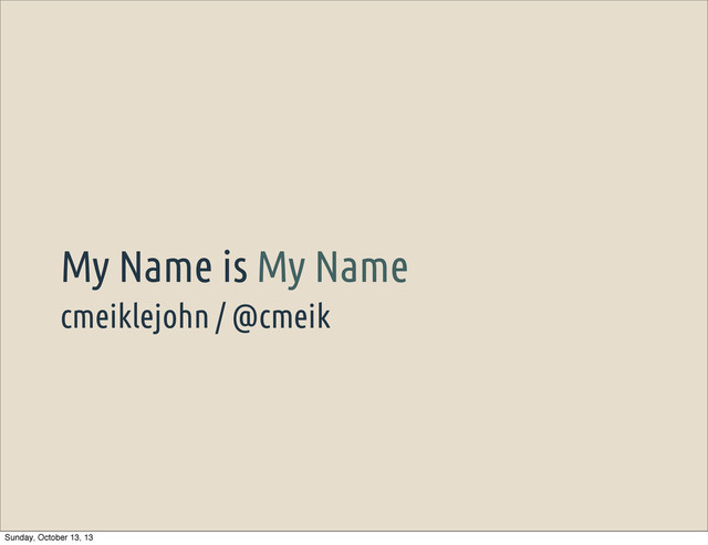cmeiklejohn / @cmeik
My Name is My Name
Sunday, October 13, 13
