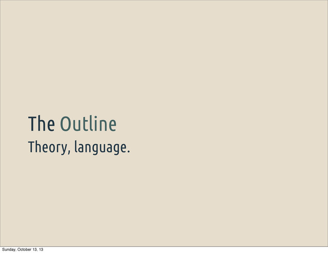 Theory, language.
The Outline
Sunday, October 13, 13
