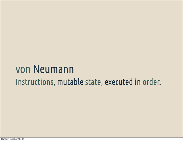 Instructions, mutable state, executed in order.
von Neumann
Sunday, October 13, 13
