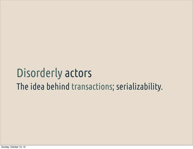 The idea behind transactions; serializability.
Disorderly actors
Sunday, October 13, 13

