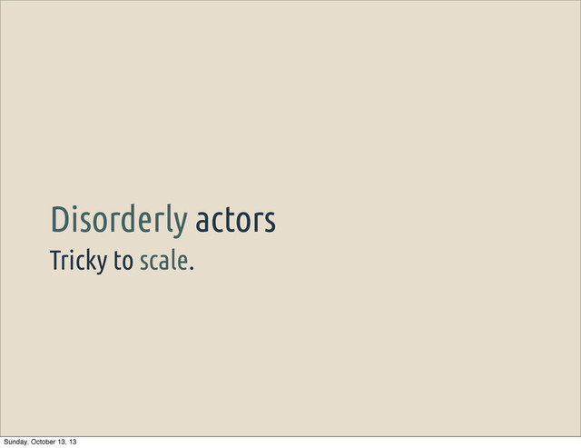 Tricky to scale.
Disorderly actors
Sunday, October 13, 13
