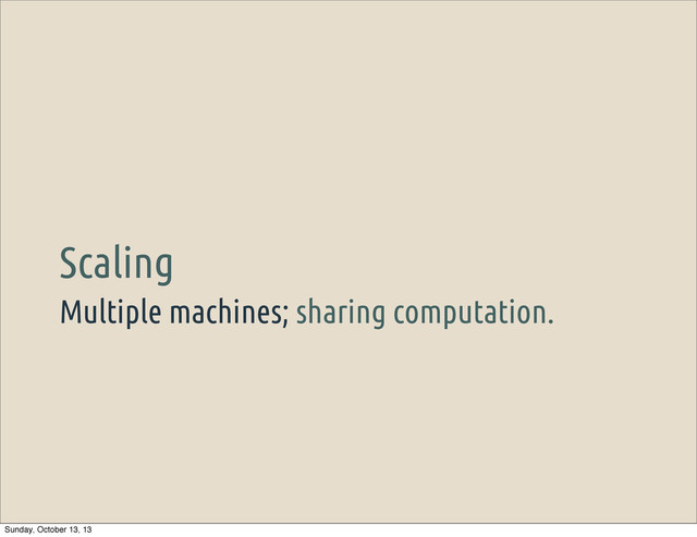 Multiple machines; sharing computation.
Scaling
Sunday, October 13, 13
