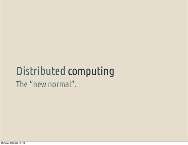 The “new normal”.
Distributed computing
Sunday, October 13, 13
