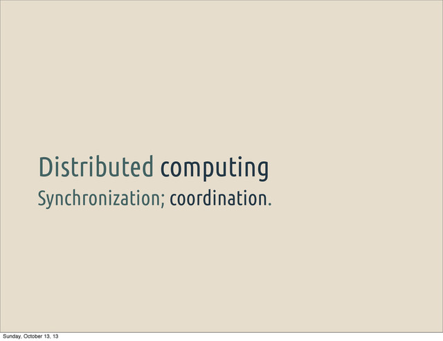 Synchronization; coordination.
Distributed computing
Sunday, October 13, 13
