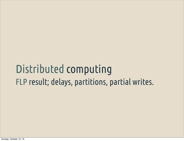 FLP result; delays, partitions, partial writes.
Distributed computing
Sunday, October 13, 13
