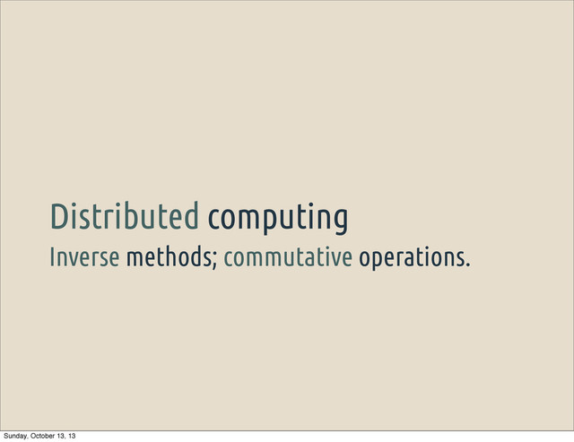 Inverse methods; commutative operations.
Distributed computing
Sunday, October 13, 13
