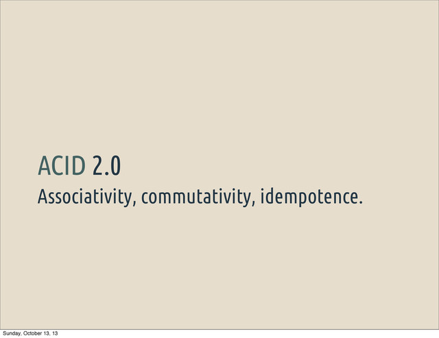Associativity, commutativity, idempotence.
ACID 2.0
Sunday, October 13, 13
