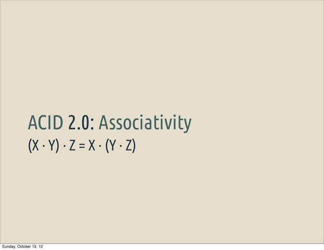 (X · Y) · Z = X · (Y · Z)
ACID 2.0: Associativity
Sunday, October 13, 13
