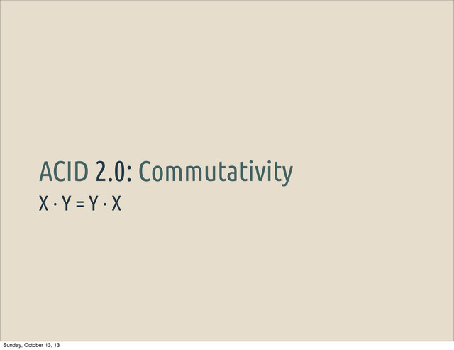 X · Y = Y · X
ACID 2.0: Commutativity
Sunday, October 13, 13
