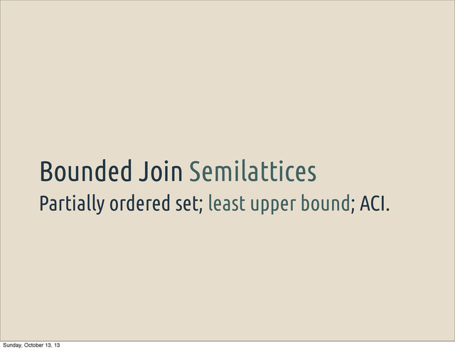 Partially ordered set; least upper bound; ACI.
Bounded Join Semilattices
Sunday, October 13, 13

