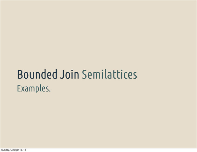 Examples.
Bounded Join Semilattices
Sunday, October 13, 13
