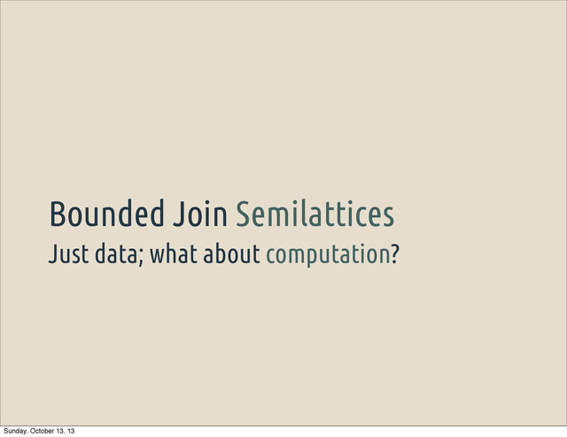 Just data; what about computation?
Bounded Join Semilattices
Sunday, October 13, 13
