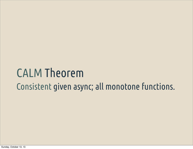 Consistent given async; all monotone functions.
CALM Theorem
Sunday, October 13, 13
