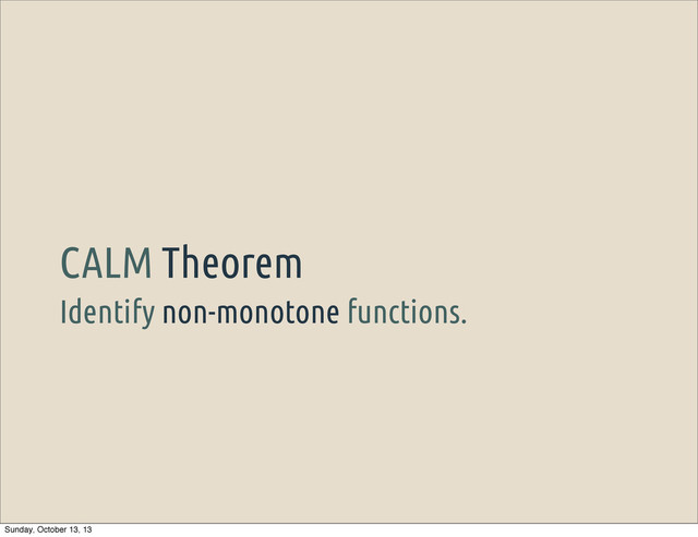 Identify non-monotone functions.
CALM Theorem
Sunday, October 13, 13
