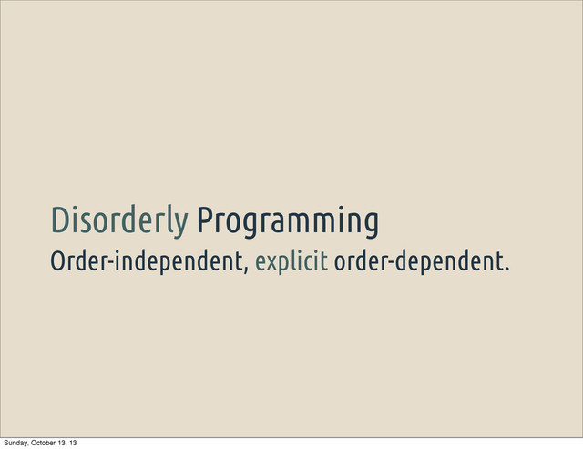 Order-independent, explicit order-dependent.
Disorderly Programming
Sunday, October 13, 13
