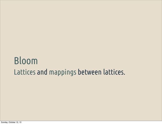 Lattices and mappings between lattices.
Bloom
Sunday, October 13, 13
