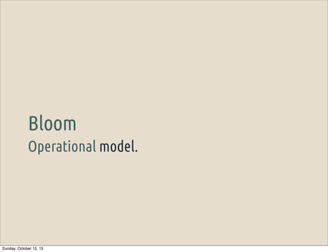 Operational model.
Bloom
Sunday, October 13, 13

