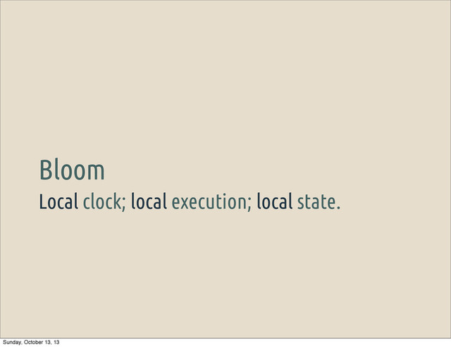 Local clock; local execution; local state.
Bloom
Sunday, October 13, 13
