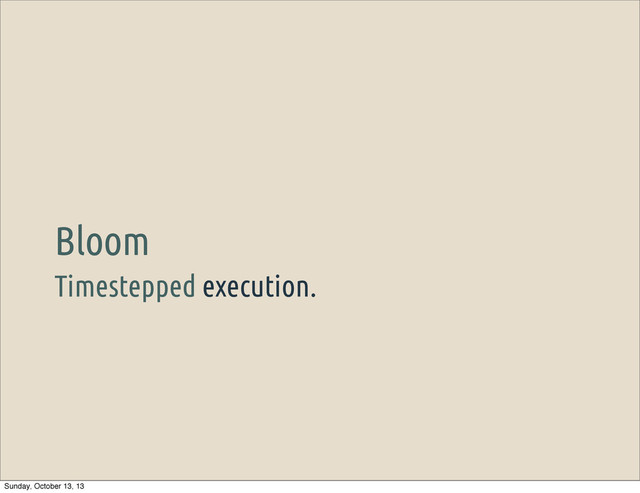 Timestepped execution.
Bloom
Sunday, October 13, 13
