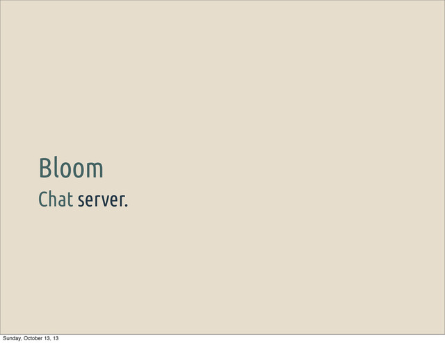 Chat server.
Bloom
Sunday, October 13, 13
