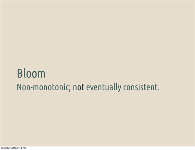 Non-monotonic; not eventually consistent.
Bloom
Sunday, October 13, 13
