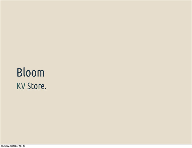 KV Store.
Bloom
Sunday, October 13, 13
