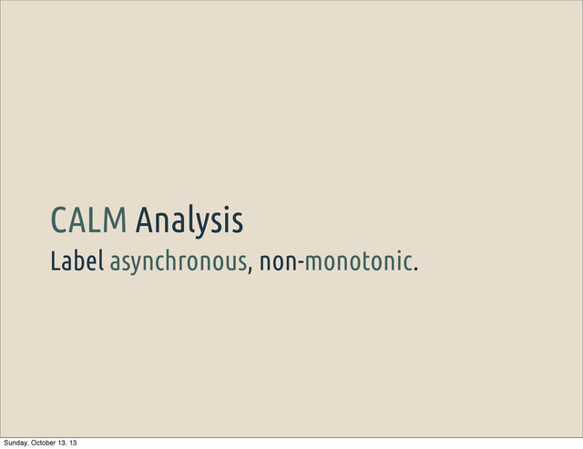 Label asynchronous, non-monotonic.
CALM Analysis
Sunday, October 13, 13
