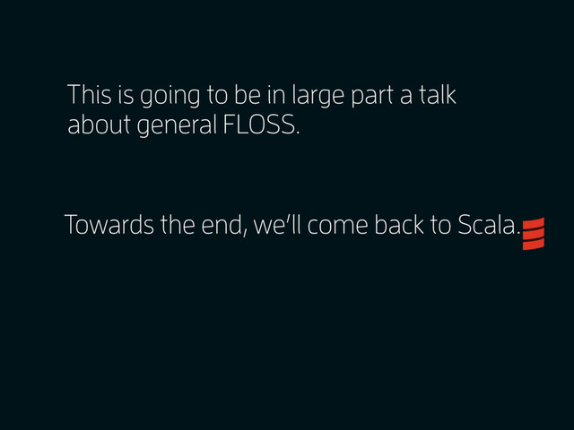 This is going to be in large part a talk
about general FLOSS.
Towards the end, we’ll come back to Scala.
