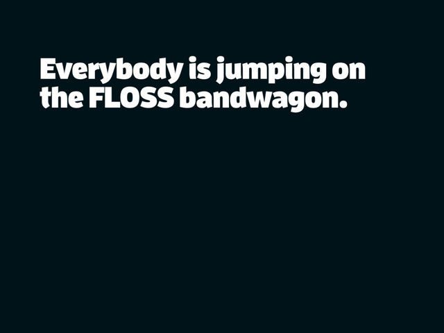 Everybody is jumping on
the FLOSS bandwagon.
