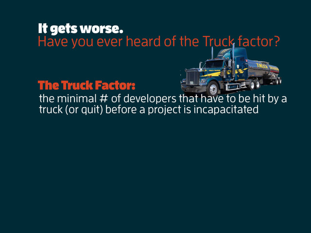 Have you ever heard of the Truck factor?
It gets worse.
the minimal # of developers that have to be hit by a
truck (or quit) before a project is incapacitated
The Truck Factor:
