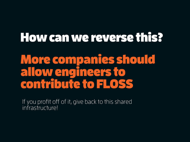 How can we reverse this?
More companies should
allow engineers to
contribute to FLOSS
If you profit off of it, give back to this shared
infrastructure!
