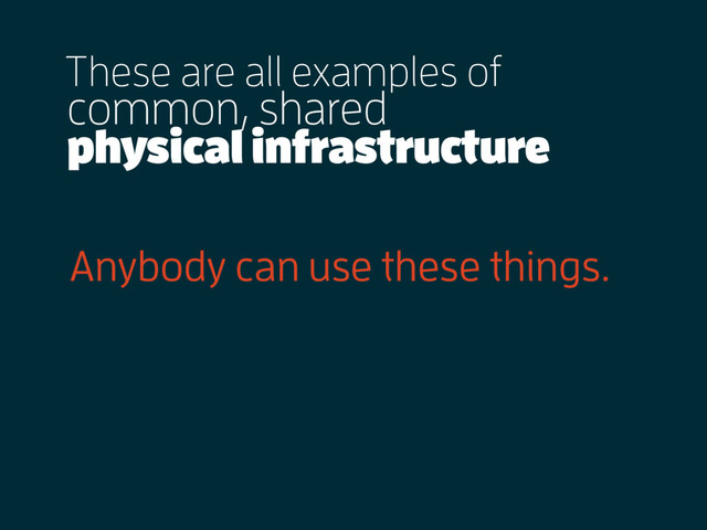 These are all examples of
physical infrastructure
Anybody can use these things.
common, shared
