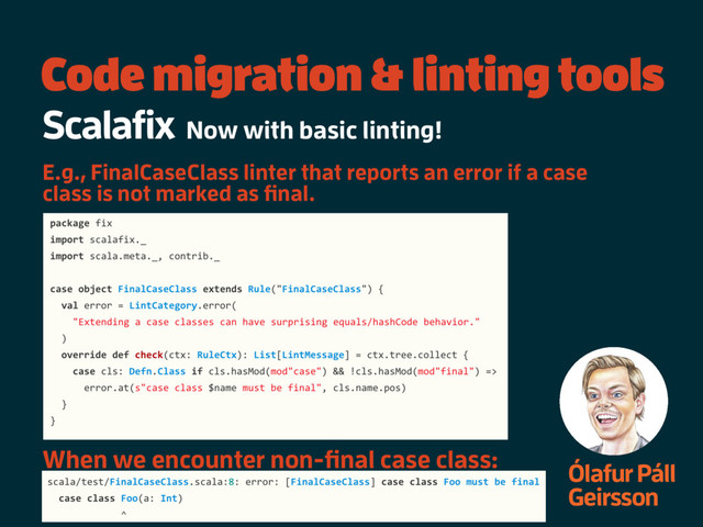 Code migration & linting tools
Ólafur Páll
Geirsson
Scalafix Now with basic linting!
When we encounter non-final case class:
E.g., FinalCaseClass linter that reports an error if a case
class is not marked as final.

