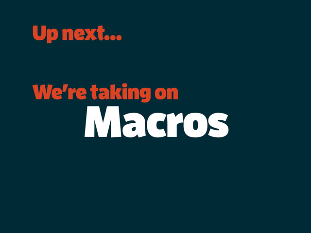 Up next…
We’re taking on
Macros
