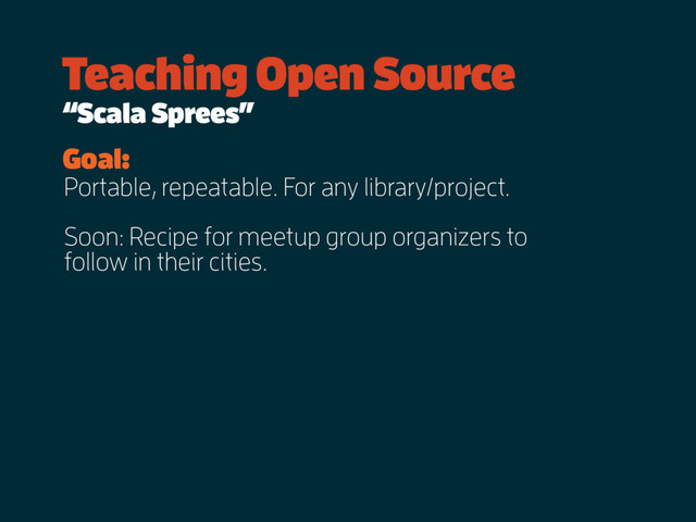 Portable, repeatable. For any library/project.
Soon: Recipe for meetup group organizers to
follow in their cities.
Goal:
Teaching Open Source
“Scala Sprees”
