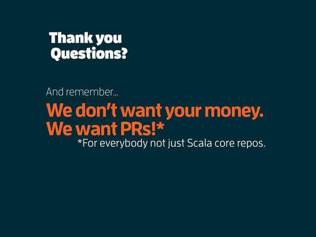 Thank you
We don’t want your money.
We want PRs!*
*For everybody not just Scala core repos.
Questions?
And remember…

