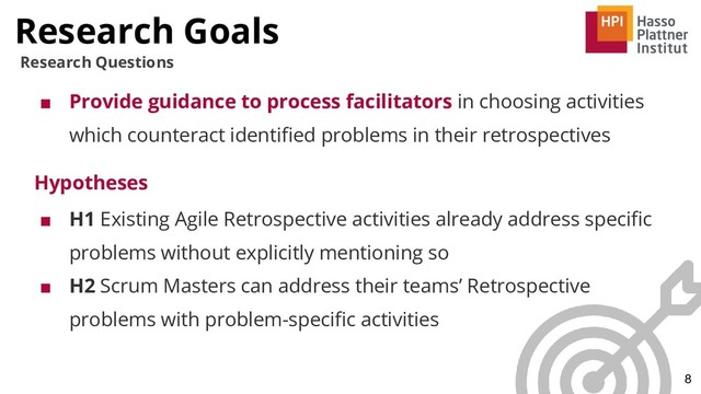 Research Goals
8
Research Questions
■ Provide guidance to process facilitators in choosing activities
which counteract identiﬁed problems in their retrospectives
Hypotheses
■ H1 Existing Agile Retrospective activities already address speciﬁc
problems without explicitly mentioning so
■ H2 Scrum Masters can address their teams’ Retrospective
problems with problem-speciﬁc activities
