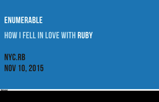 ENUMERABLE
How I fell in love with Ruby
NYC.rb
Nov 10, 2015
1
Welcome!

