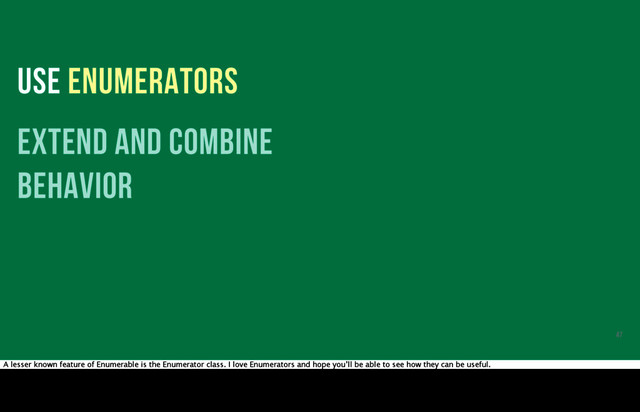 USE ENUMERATORS
extend and combine
behavior
47
A lesser known feature of Enumerable is the Enumerator class. I love Enumerators and hope you’ll be able to see how they can be useful.

