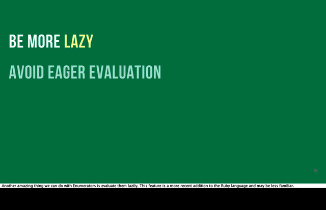 BE MORE LAZY
avoid eager evaluation
66
Another amazing thing we can do with Enumerators is evaluate them lazily. This feature is a more recent addition to the Ruby language and may be less familiar.

