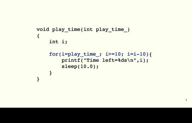 9
void play_time(int play_time_)
{
int i;
for(i=play_time_; i>=10; i=i-10){
printf("Time left=%ds\n",i);
sleep(10.0);
}
}
For years, this is was what I thought programming was. Cobbling together routines and variables with for loops and while loops. Very procedural. I got into “software
development” and began programming full-time in Java. So in other words, not much better than this.
