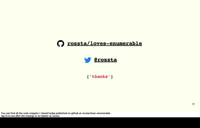 82
rossta/loves-enumerable
@rossta
['thanks']
You can find all the code snippets I shared today published on github at rossta/loves-enumerable.
Say hi to me after the meetup or on twitter at rossta.
