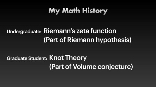 Undergraduate: Riemann's zeta function


(Part of Riemann hypothesis)


Graduate Student: Knot Theory


(Part of Volume conjecture)
My Math History
