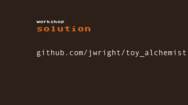 solution
workshop
github.com/jwright/toy_alchemist
