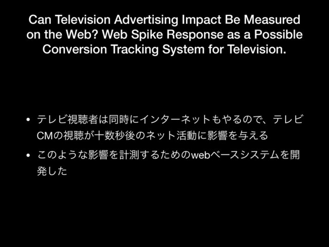 Can Television Advertising Impact Be Measured
on the Web? Web Spike Response as a Possible
Conversion Tracking System for Television.
• ςϨϏࢹௌऀ͸ಉ࣌ʹΠϯλʔωοτ΋΍ΔͷͰɺςϨϏ
CMͷࢹௌ͕े਺ඵޙͷωοτ׆ಈʹӨڹΛ༩͑Δ

• ͜ͷΑ͏ͳӨڹΛܭଌ͢ΔͨΊͷwebϕʔεγεςϜΛ։
ൃͨ͠
