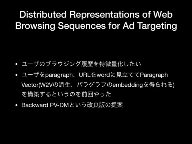 Distributed Representations of Web
Browsing Sequences for Ad Targeting
• Ϣʔβͷϒϥ΢δϯάཤྺΛಛ௃ྔԽ͍ͨ͠

• ϢʔβΛparagraphɺURLΛwordʹݟཱͯͯParagraph
Vector(W2Vͷ೿ੜɺύϥάϥϑͷembeddingΛಘΒΕΔ)
Λߏங͢Δͱ͍͏ͷΛલճ΍ͬͨ

• Backward PV-DMͱ͍͏վྑ൛ͷఏҊ
