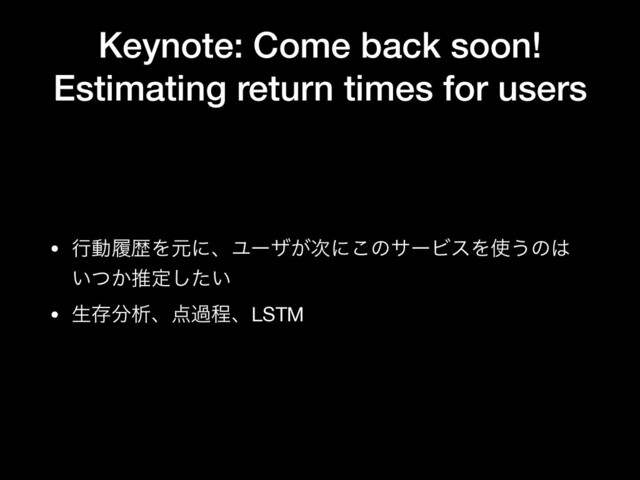 Keynote: Come back soon!
Estimating return times for users
• ߦಈཤྺΛݩʹɺϢʔβ͕࣍ʹ͜ͷαʔϏεΛ࢖͏ͷ͸
͍͔ͭਪఆ͍ͨ͠

• ੜଘ෼ੳɺ఺աఔɺLSTM

