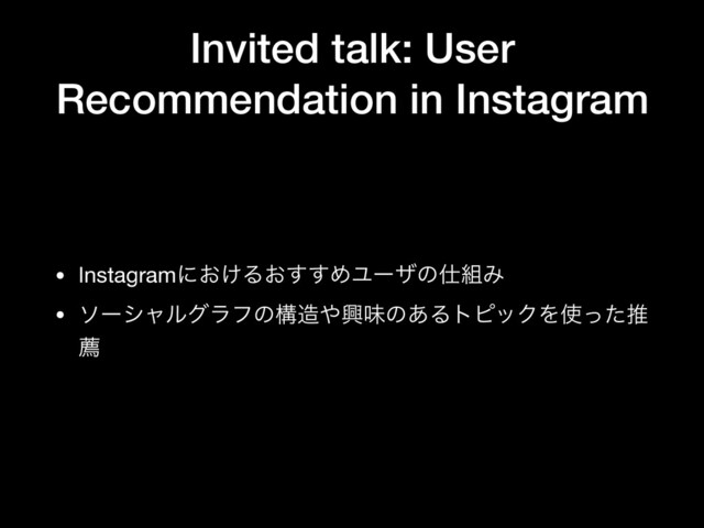 Invited talk: User
Recommendation in Instagram
• Instagramʹ͓͚Δ͓͢͢ΊϢʔβͷ࢓૊Έ

• ιʔγϟϧάϥϑͷߏ଄΍ڵຯͷ͋ΔτϐοΫΛ࢖ͬͨਪ
ન
