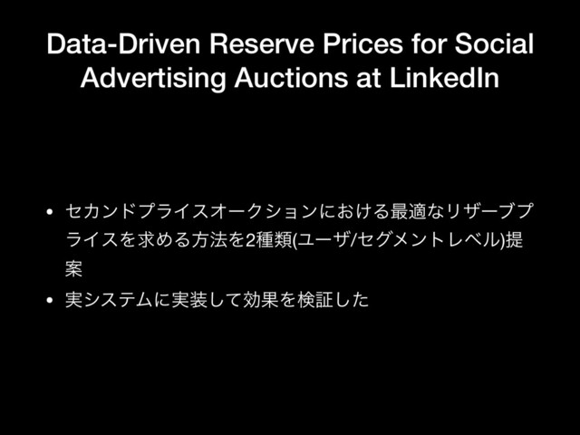Data-Driven Reserve Prices for Social
Advertising Auctions at LinkedIn
• ηΧϯυϓϥΠεΦʔΫγϣϯʹ͓͚Δ࠷దͳϦβʔϒϓ
ϥΠεΛٻΊΔํ๏Λ2छྨ(Ϣʔβ/ηάϝϯτϨϕϧ)ఏ
Ҋ

• ࣮γεςϜʹ࣮૷ͯ͠ޮՌΛݕূͨ͠
